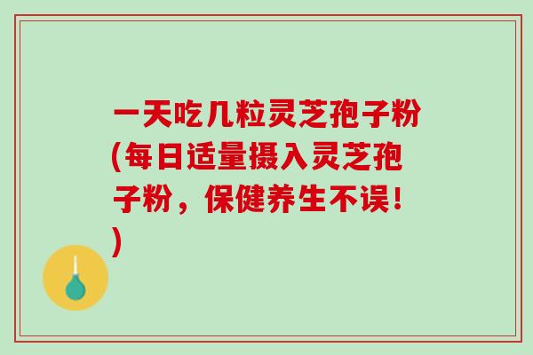 一天吃几粒灵芝孢子粉(每日适量摄入灵芝孢子粉，保健养生不误！)