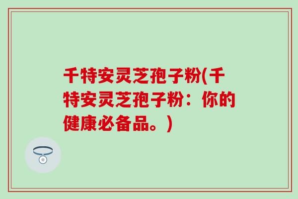 千特安灵芝孢子粉(千特安灵芝孢子粉：你的健康必备品。)