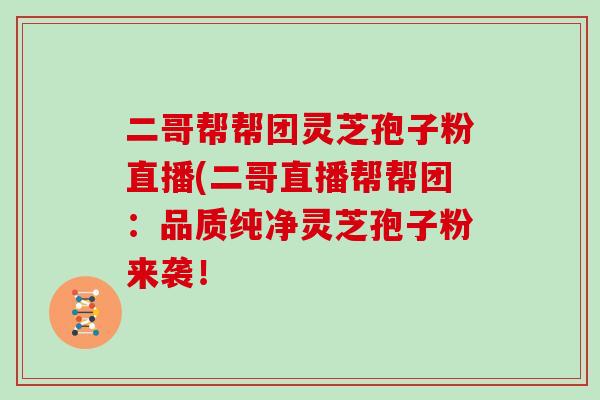 二哥帮帮团灵芝孢子粉直播(二哥直播帮帮团：品质纯净灵芝孢子粉来袭！