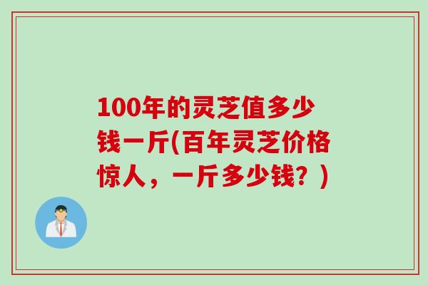 100年的灵芝值多少钱一斤(百年灵芝价格惊人，一斤多少钱？)
