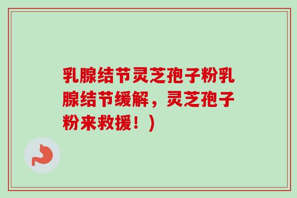 乳腺结节灵芝孢子粉乳腺结节缓解，灵芝孢子粉来救援！)