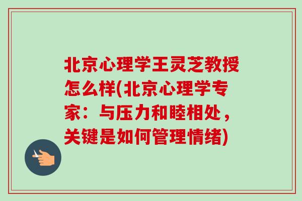 北京心理学王灵芝教授怎么样(北京心理学专家：与压力和睦相处，关键是如何管理情绪)