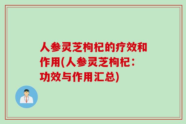 人参灵芝枸杞的疗效和作用(人参灵芝枸杞：功效与作用汇总)