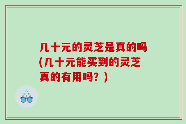 几十元的灵芝是真的吗(几十元能买到的灵芝真的有用吗？)