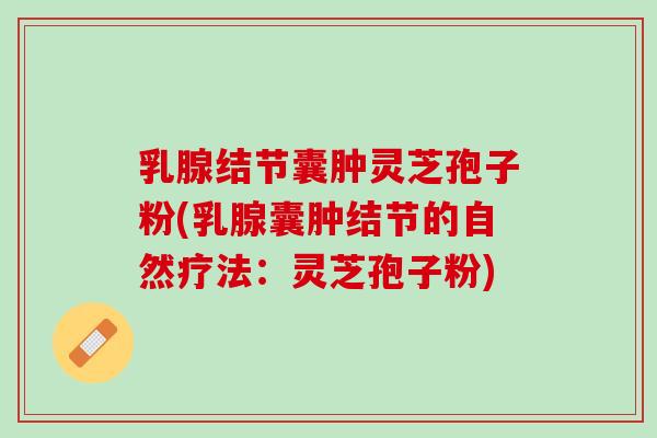 乳腺结节囊肿灵芝孢子粉(乳腺囊肿结节的自然疗法：灵芝孢子粉)