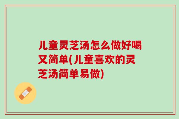 儿童灵芝汤怎么做好喝又简单(儿童喜欢的灵芝汤简单易做)