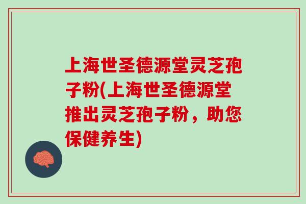 上海世圣德源堂灵芝孢子粉(上海世圣德源堂推出灵芝孢子粉，助您保健养生)