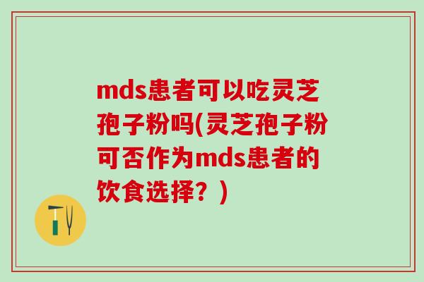 mds患者可以吃灵芝孢子粉吗(灵芝孢子粉可否作为mds患者的饮食选择？)