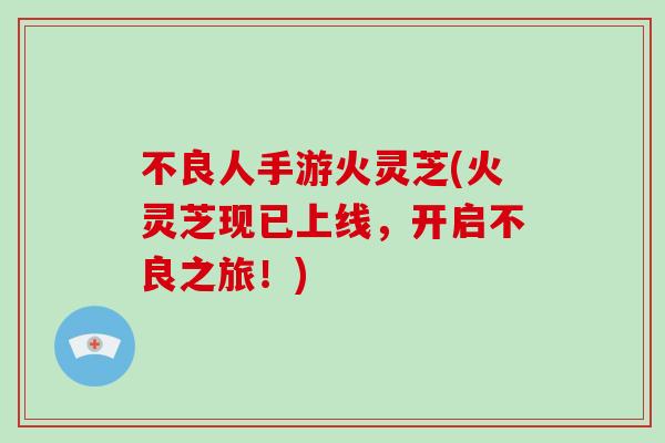不良人手游火灵芝(火灵芝现已上线，开启不良之旅！)