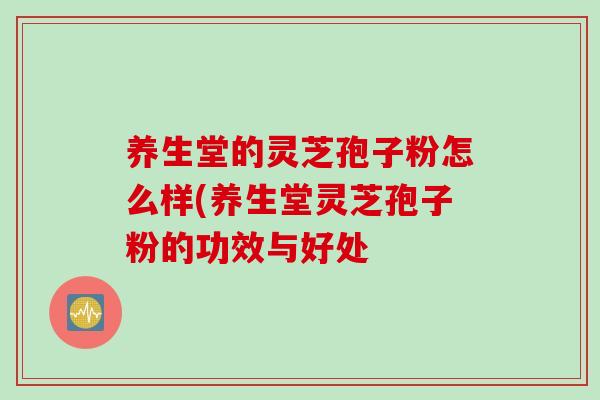 养生堂的灵芝孢子粉怎么样(养生堂灵芝孢子粉的功效与好处