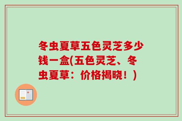 冬虫夏草五色灵芝多少钱一盒(五色灵芝、冬虫夏草：价格揭晓！)