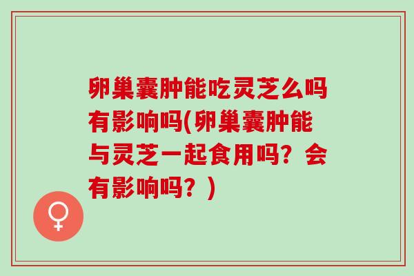 卵巢囊肿能吃灵芝么吗有影响吗(卵巢囊肿能与灵芝一起食用吗？会有影响吗？)