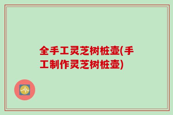 全手工灵芝树桩壶(手工制作灵芝树桩壶)