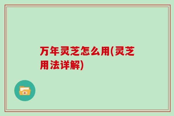 万年灵芝怎么用(灵芝用法详解)