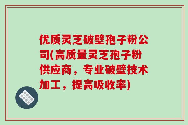优质灵芝破壁孢子粉公司(高质量灵芝孢子粉供应商，专业破壁技术加工，提高吸收率)