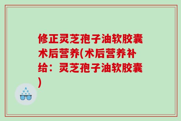 修正灵芝孢子油软胶囊术后营养(术后营养补给：灵芝孢子油软胶囊)