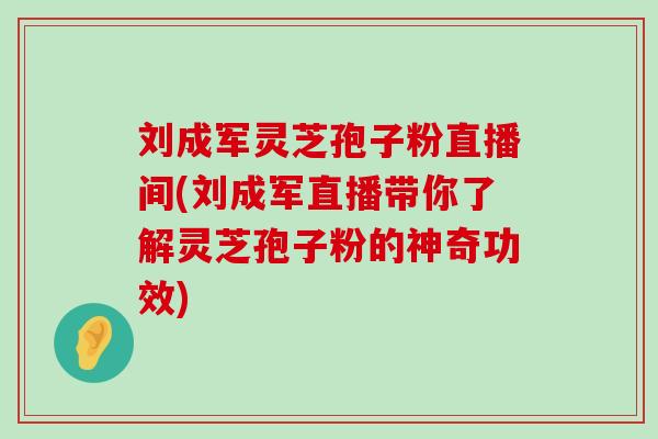刘成军灵芝孢子粉直播间(刘成军直播带你了解灵芝孢子粉的神奇功效)