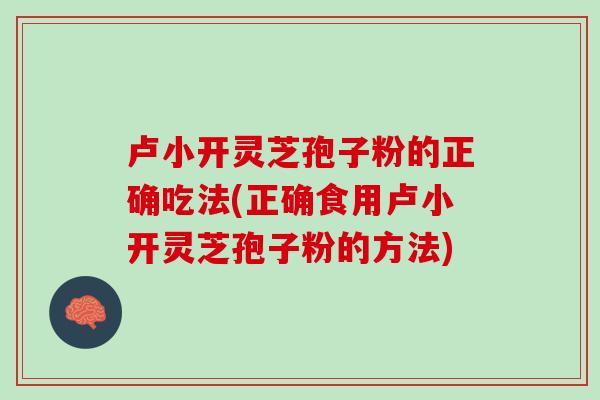 卢小开灵芝孢子粉的正确吃法(正确食用卢小开灵芝孢子粉的方法)