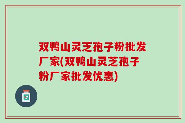 双鸭山灵芝孢子粉批发厂家(双鸭山灵芝孢子粉厂家批发优惠)