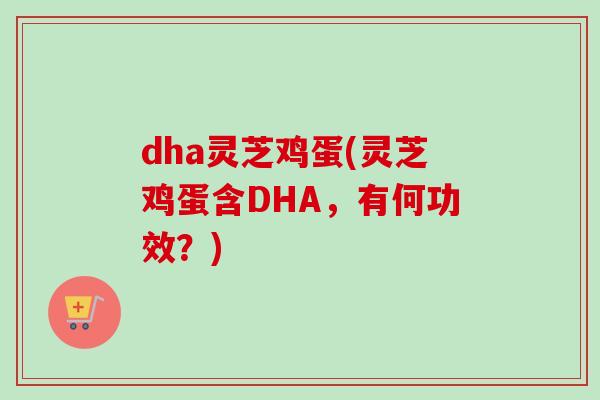 dha灵芝鸡蛋(灵芝鸡蛋含DHA，有何功效？)