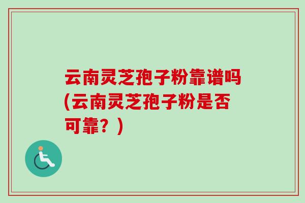 云南灵芝孢子粉靠谱吗(云南灵芝孢子粉是否可靠？)