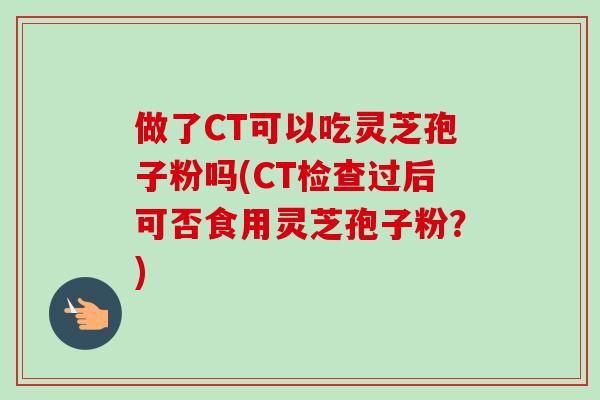 做了CT可以吃灵芝孢子粉吗(CT检查过后可否食用灵芝孢子粉？)