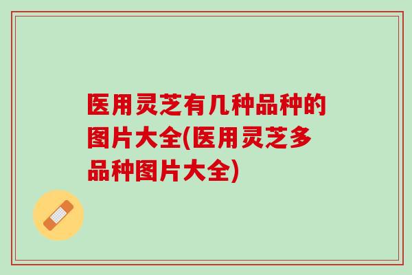 医用灵芝有几种品种的图片大全(医用灵芝多品种图片大全)