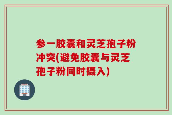参一胶囊和灵芝孢子粉冲突(避免胶囊与灵芝孢子粉同时摄入)