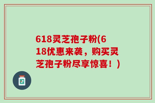 618灵芝孢子粉(618优惠来袭，购买灵芝孢子粉尽享惊喜！)