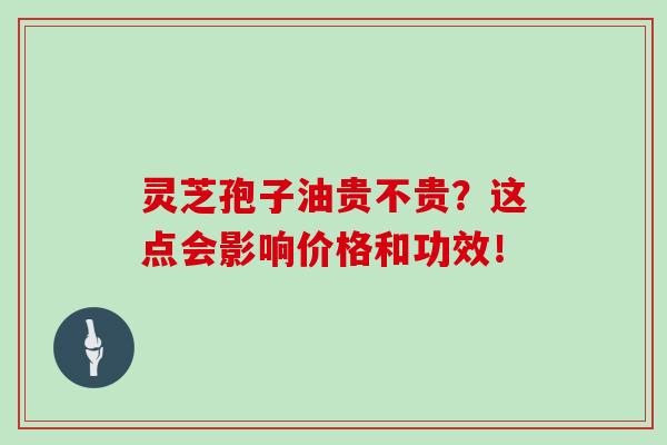 灵芝孢子油贵不贵？这点会影响价格和功效！