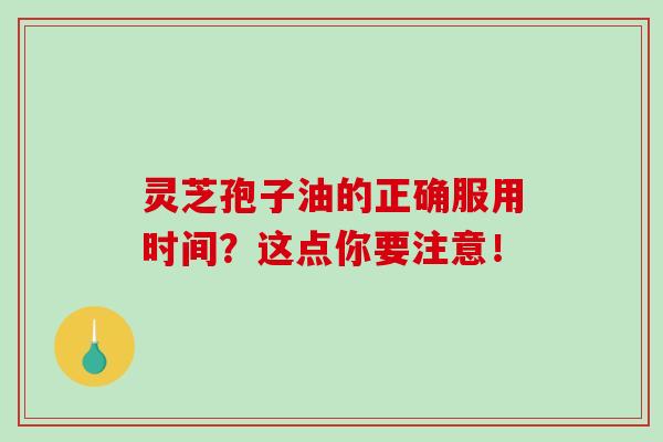 灵芝孢子油的正确服用时间？这点你要注意！