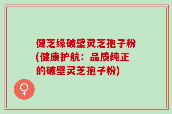 健芝缘破壁灵芝孢子粉(健康护航：品质纯正的破壁灵芝孢子粉)