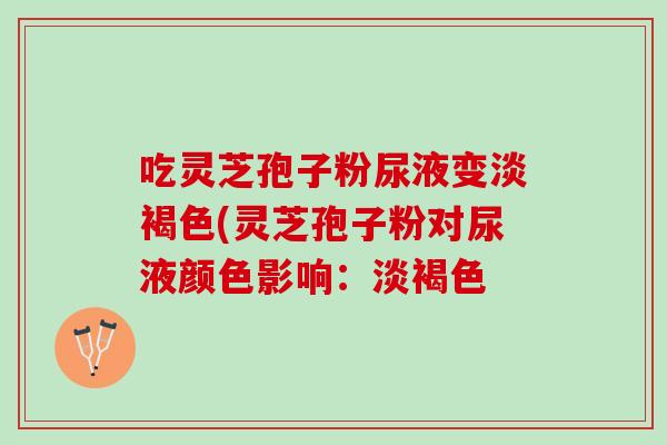 吃灵芝孢子粉尿液变淡褐色(灵芝孢子粉对尿液颜色影响：淡褐色