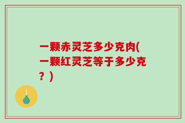一颗赤灵芝多少克肉(一颗红灵芝等于多少克？)