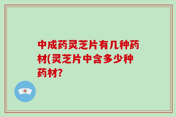 中成药灵芝片有几种药材(灵芝片中含多少种药材？