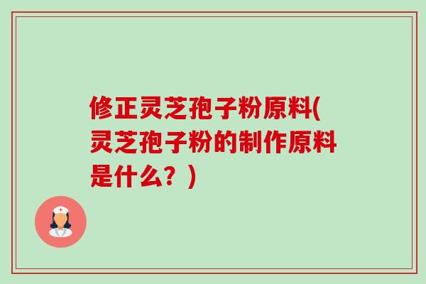修正灵芝孢子粉原料(灵芝孢子粉的制作原料是什么？)