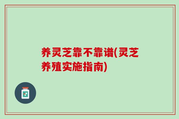 养灵芝靠不靠谱(灵芝养殖实施指南)