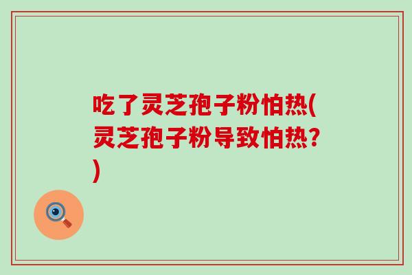 吃了灵芝孢子粉怕热(灵芝孢子粉导致怕热？)