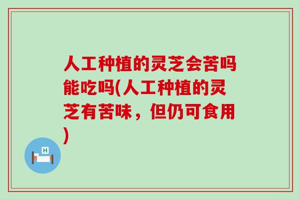 人工种植的灵芝会苦吗能吃吗(人工种植的灵芝有苦味，但仍可食用)