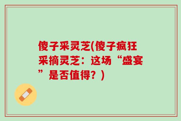 傻子采灵芝(傻子疯狂采摘灵芝：这场“盛宴”是否值得？)