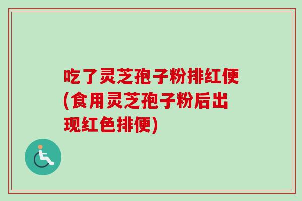 吃了灵芝孢子粉排红便(食用灵芝孢子粉后出现红色排便)