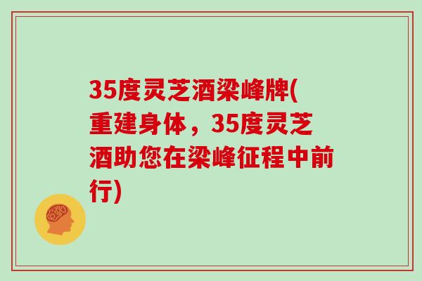 35度灵芝酒梁峰牌(重建身体，35度灵芝酒助您在梁峰征程中前行)