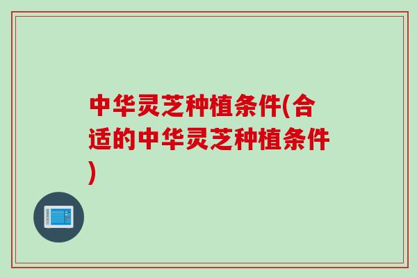 中华灵芝种植条件(合适的中华灵芝种植条件)