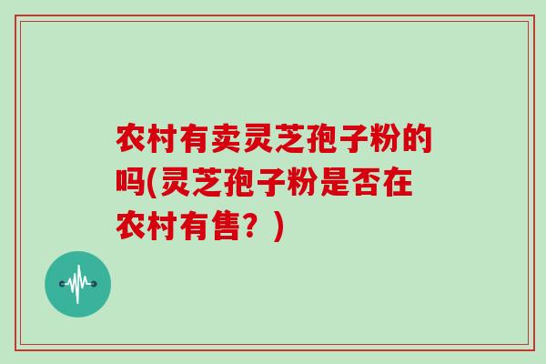 农村有卖灵芝孢子粉的吗(灵芝孢子粉是否在农村有售？)