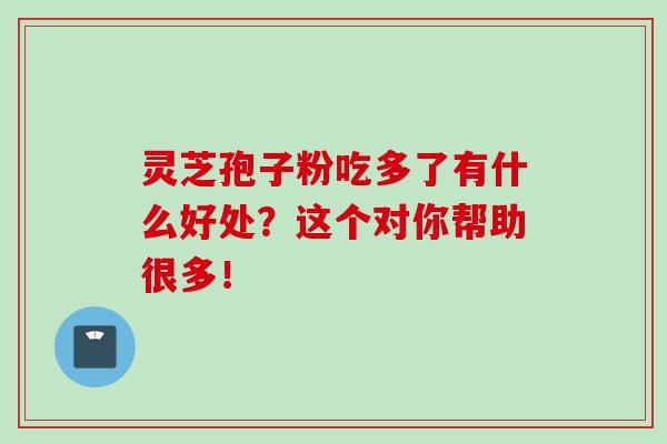 灵芝孢子粉吃多了有什么好处？这个对你帮助很多！
