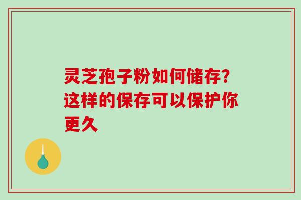 灵芝孢子粉如何储存？这样的保存可以保护你更久