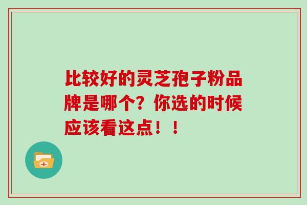 比较好的灵芝孢子粉品牌是哪个？你选的时候应该看这点！！