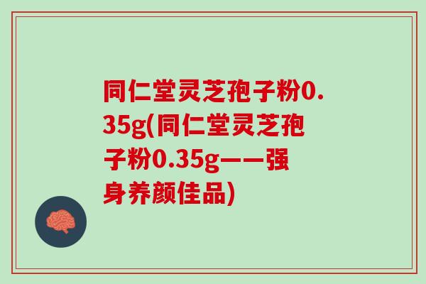 同仁堂灵芝孢子粉0.35g(同仁堂灵芝孢子粉0.35g——强身养颜佳品)