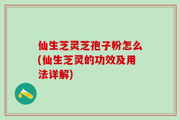 仙生芝灵芝孢子粉怎么(仙生芝灵的功效及用法详解)
