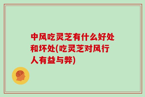 中风吃灵芝有什么好处和坏处(吃灵芝对风行人有益与弊)